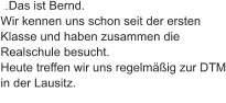 EDas ist Bernd.  Wir kennen uns schon seit der ersten Klasse und haben zusammen die Realschule besucht. Heute treffen wir uns regelmäßig zur DTM in der Lausitz.