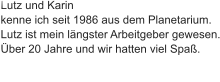 Lutz und Karin  kenne ich seit 1986 aus dem Planetarium. Lutz ist mein längster Arbeitgeber gewesen. Über 20 Jahre und wir hatten viel Spaß.